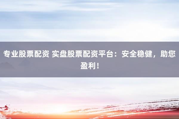 专业股票配资 实盘股票配资平台：安全稳健，助您盈利！