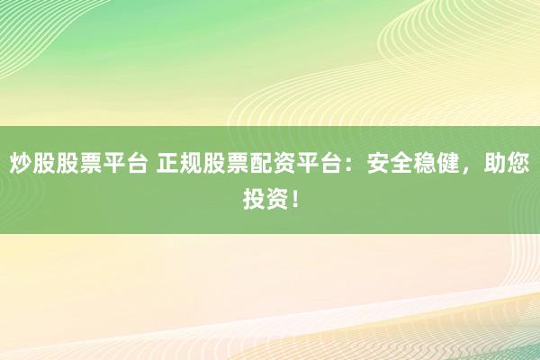 炒股股票平台 正规股票配资平台：安全稳健，助您投资！