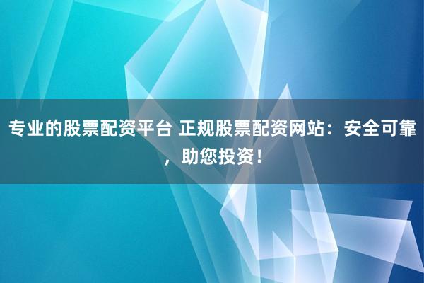 专业的股票配资平台 正规股票配资网站：安全可靠，助您投资！
