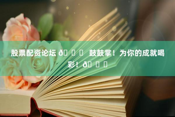 股票配资论坛 🎉 鼓鼓掌！为你的成就喝彩！👏