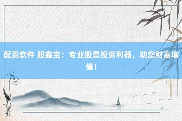 配资软件 股鑫宝：专业股票投资利器，助您财富增值！