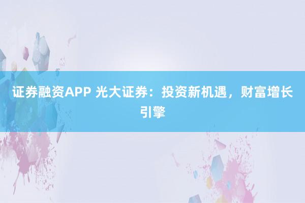 证券融资APP 光大证券：投资新机遇，财富增长引擎