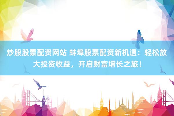 炒股股票配资网站 蚌埠股票配资新机遇：轻松放大投资收益，开启财富增长之旅！