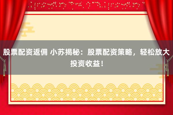 股票配资返佣 小苏揭秘：股票配资策略，轻松放大投资收益！