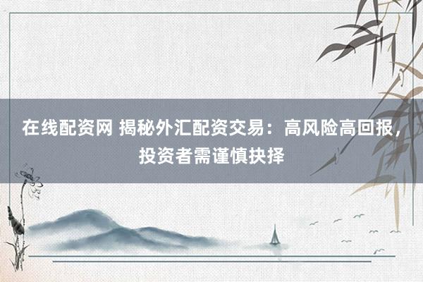 在线配资网 揭秘外汇配资交易：高风险高回报，投资者需谨慎抉择