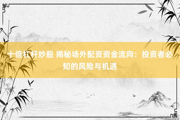 十倍杠杆炒股 揭秘场外配资资金流向：投资者必知的风险与机遇
