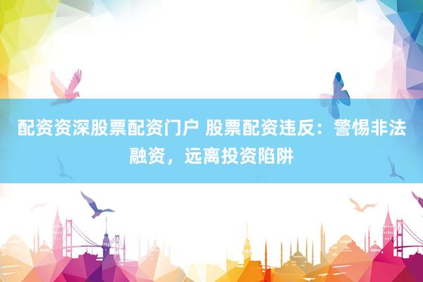 配资资深股票配资门户 股票配资违反：警惕非法融资，远离投资陷阱