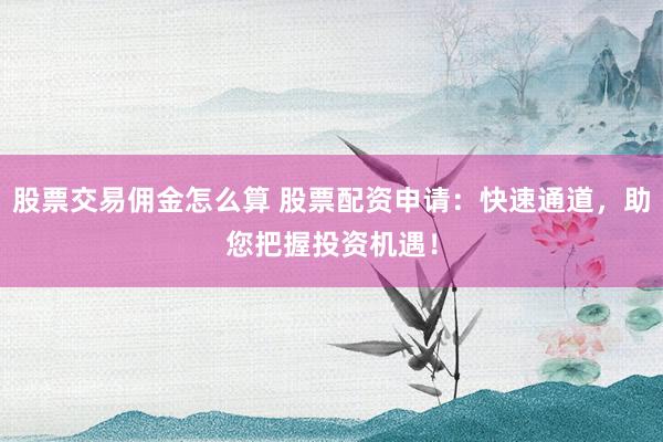 股票交易佣金怎么算 股票配资申请：快速通道，助您把握投资机遇！