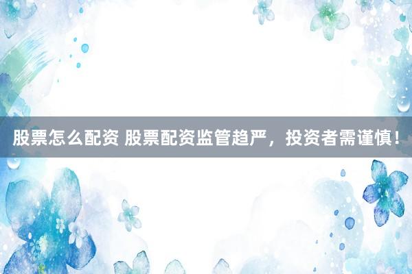 股票怎么配资 股票配资监管趋严，投资者需谨慎！
