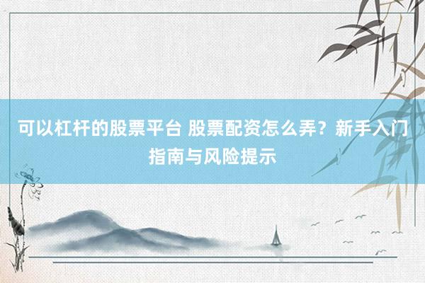 可以杠杆的股票平台 股票配资怎么弄？新手入门指南与风险提示