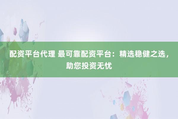 配资平台代理 最可靠配资平台：精选稳健之选，助您投资无忧
