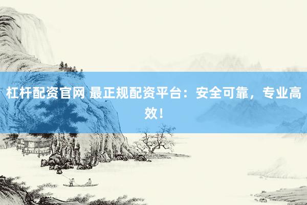 杠杆配资官网 最正规配资平台：安全可靠，专业高效！