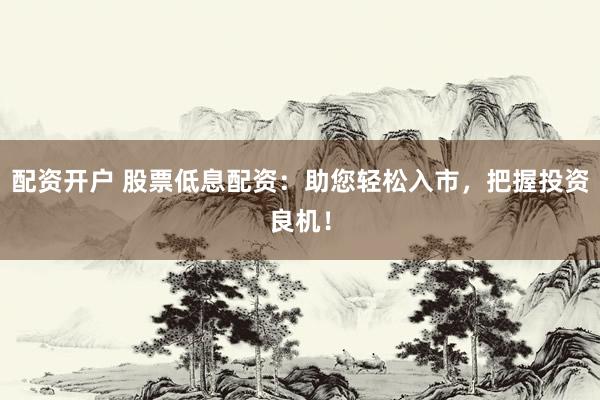 配资开户 股票低息配资：助您轻松入市，把握投资良机！