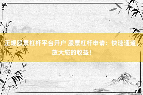 正规股票杠杆平台开户 股票杠杆申请：快速通道，放大您的收益！
