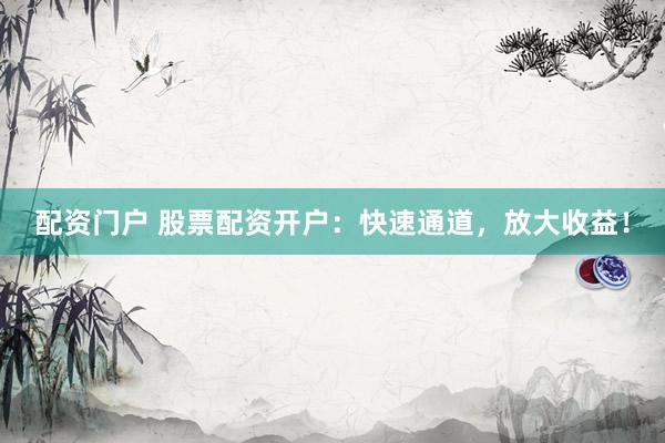 配资门户 股票配资开户：快速通道，放大收益！