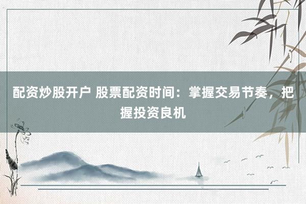 配资炒股开户 股票配资时间：掌握交易节奏，把握投资良机