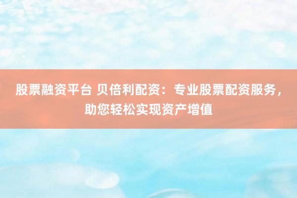 股票融资平台 贝倍利配资：专业股票配资服务，助您轻松实现资产增值