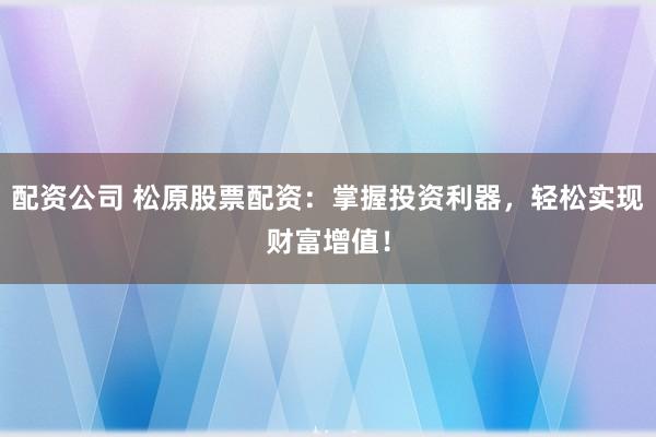 配资公司 松原股票配资：掌握投资利器，轻松实现财富增值！