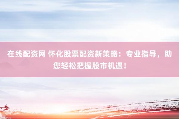 在线配资网 怀化股票配资新策略：专业指导，助您轻松把握股市机遇！