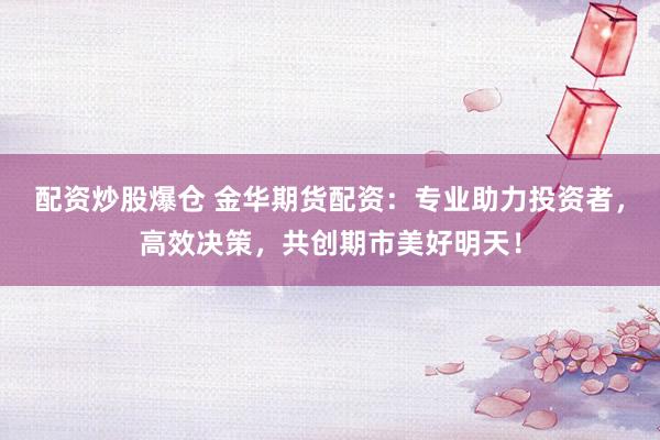 配资炒股爆仓 金华期货配资：专业助力投资者，高效决策，共创期市美好明天！