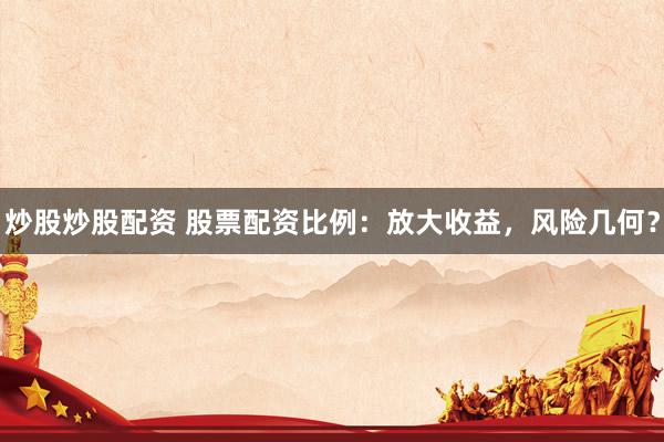 炒股炒股配资 股票配资比例：放大收益，风险几何？