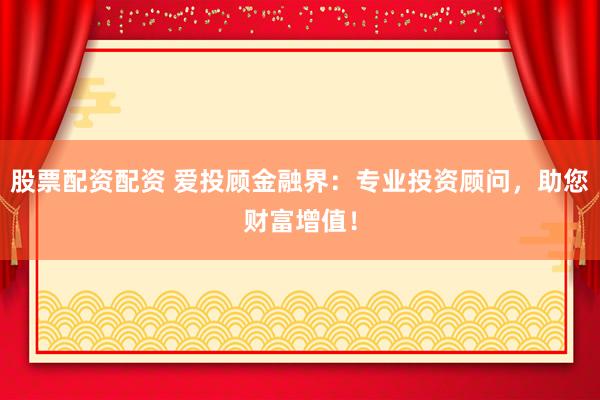 股票配资配资 爱投顾金融界：专业投资顾问，助您财富增值！