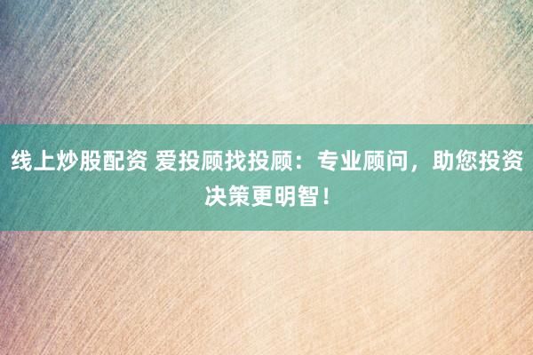 线上炒股配资 爱投顾找投顾：专业顾问，助您投资决策更明智！
