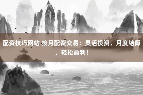 配资技巧网站 按月配资交易：灵活投资，月度结算，轻松盈利！