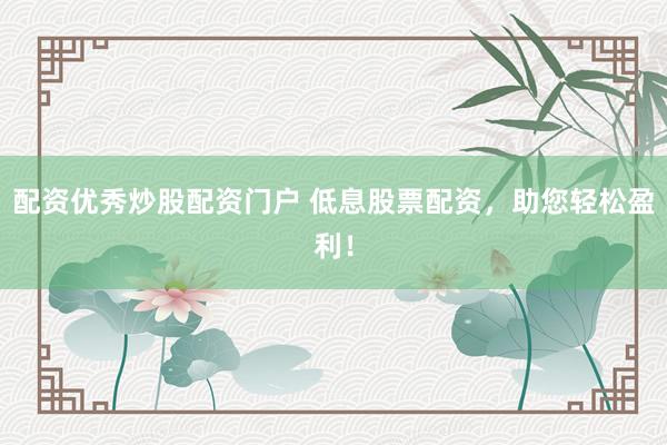 配资优秀炒股配资门户 低息股票配资，助您轻松盈利！