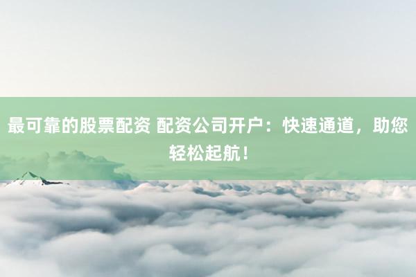 最可靠的股票配资 配资公司开户：快速通道，助您轻松起航！