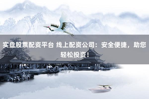 实盘股票配资平台 线上配资公司：安全便捷，助您轻松投资！