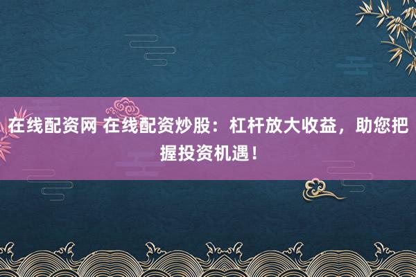 在线配资网 在线配资炒股：杠杆放大收益，助您把握投资机遇！