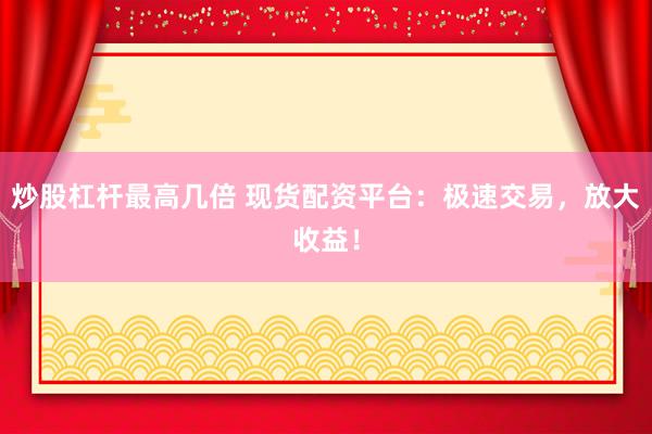 炒股杠杆最高几倍 现货配资平台：极速交易，放大收益！