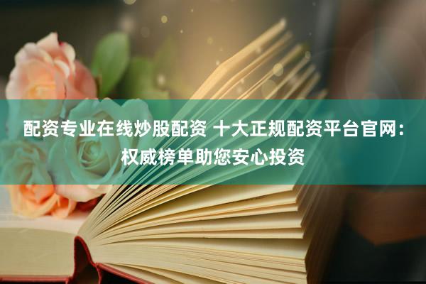 配资专业在线炒股配资 十大正规配资平台官网：权威榜单助您安心投资