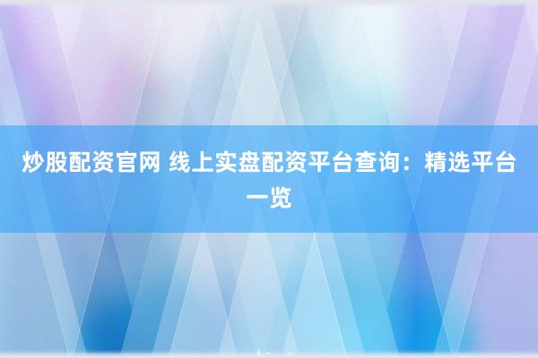 炒股配资官网 线上实盘配资平台查询：精选平台一览