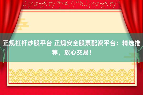 正规杠杆炒股平台 正规安全股票配资平台：精选推荐，放心交易！