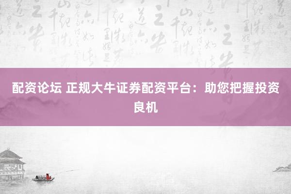 配资论坛 正规大牛证券配资平台：助您把握投资良机
