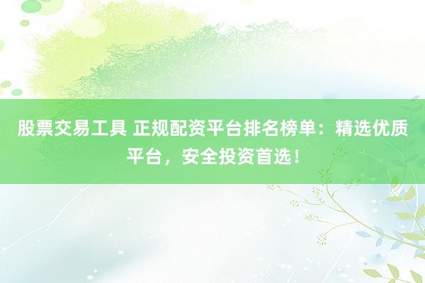 股票交易工具 正规配资平台排名榜单：精选优质平台，安全投资首选！