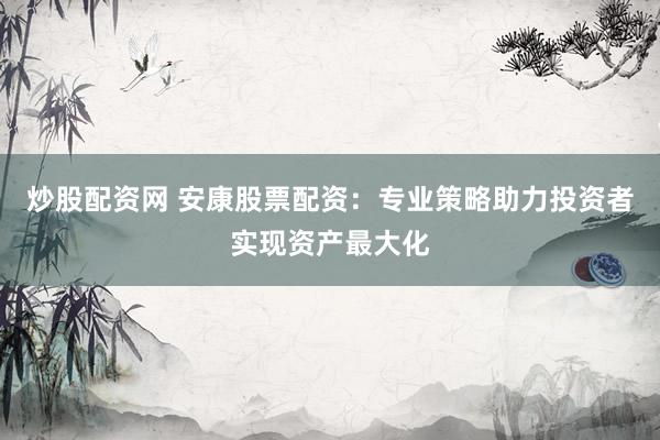 炒股配资网 安康股票配资：专业策略助力投资者实现资产最大化