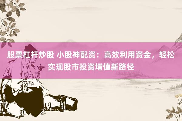 股票杠杆炒股 小股神配资：高效利用资金，轻松实现股市投资增值新路径