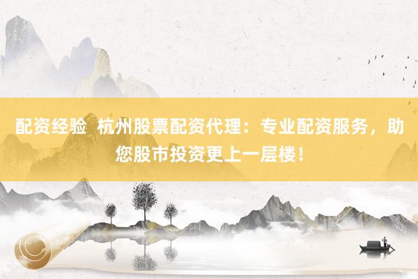 配资经验  杭州股票配资代理：专业配资服务，助您股市投资更上一层楼！