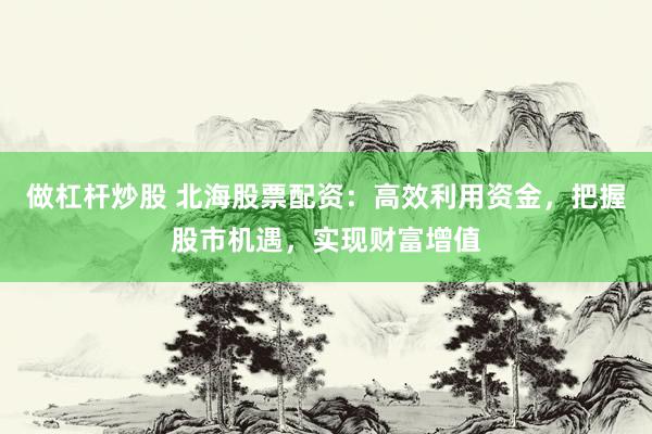 做杠杆炒股 北海股票配资：高效利用资金，把握股市机遇，实现财富增值