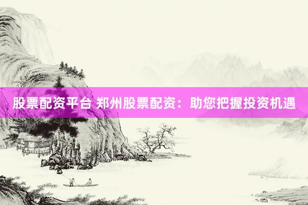 股票配资平台 郑州股票配资：助您把握投资机遇