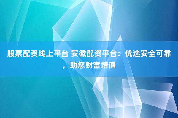 股票配资线上平台 安徽配资平台：优选安全可靠，助您财富增值