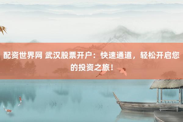 配资世界网 武汉股票开户：快速通道，轻松开启您的投资之旅！