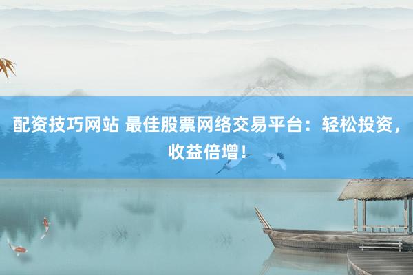 配资技巧网站 最佳股票网络交易平台：轻松投资，收益倍增！
