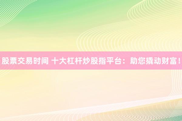 股票交易时间 十大杠杆炒股指平台：助您撬动财富！