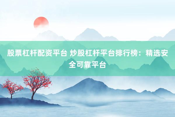 股票杠杆配资平台 炒股杠杆平台排行榜：精选安全可靠平台