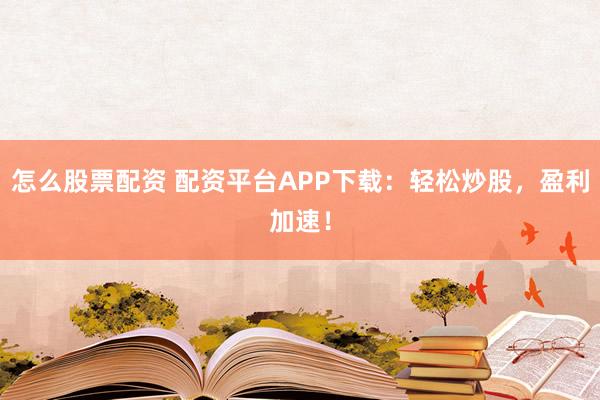 怎么股票配资 配资平台APP下载：轻松炒股，盈利加速！