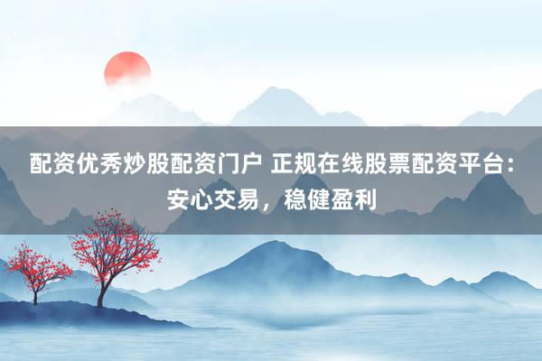配资优秀炒股配资门户 正规在线股票配资平台：安心交易，稳健盈利
